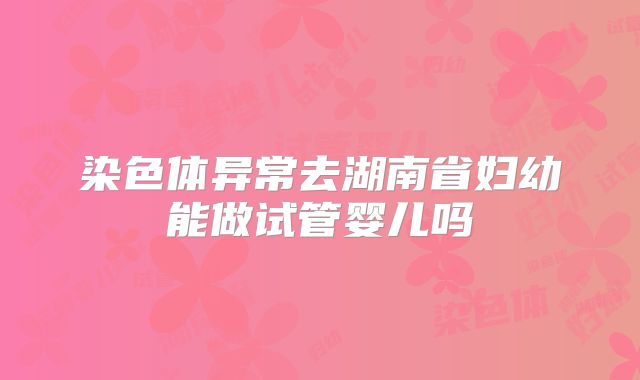 染色体异常去湖南省妇幼能做试管婴儿吗
