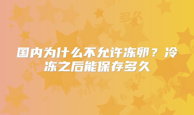 国内为什么不允许冻卵？冷冻之后能保存多久