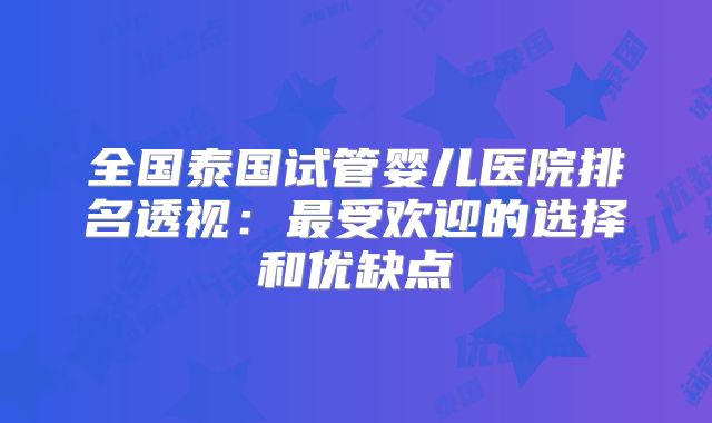 全国泰国试管婴儿医院排名透视:最受欢迎的选择和优缺点