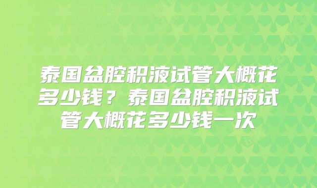 泰国盆腔积液试管大概花多少钱？泰国盆腔积液试管大概花多少钱一次