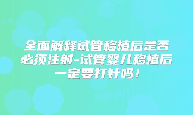 全面解释试管移植后是否必须注射-试管婴儿移植后一定要打针吗!