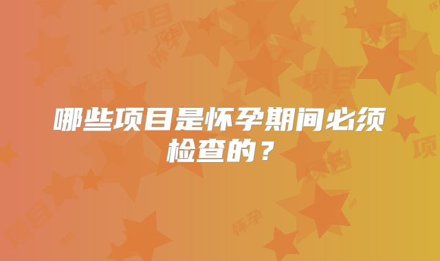 哪些项目是怀孕期间必须检查的？