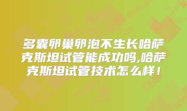 多囊卵巢卵泡不生长哈萨克斯坦试管能成功吗,哈萨克斯坦试管技术怎么样！