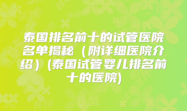 泰国排名前十的试管医院名单揭秘（附详细医院介绍）(泰国试管婴儿排名前十的医院)