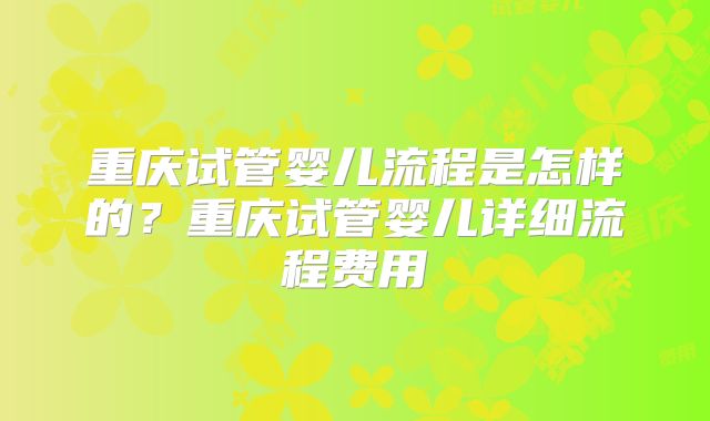 重庆试管婴儿流程是怎样的？重庆试管婴儿详细流程费用