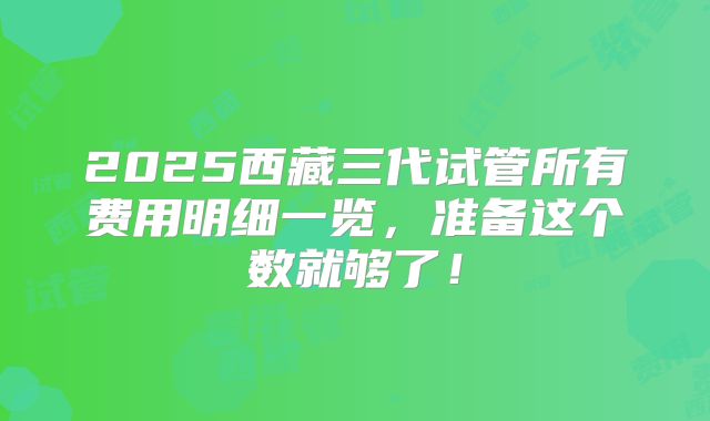 2025西藏三代试管所有费用明细一览，准备这个数就够了！