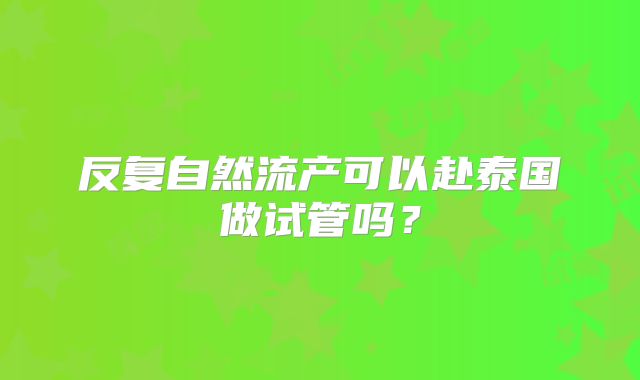 反复自然流产可以赴泰国做试管吗？
