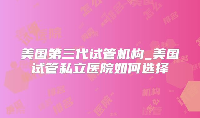 美国第三代试管机构_美国试管私立医院如何选择