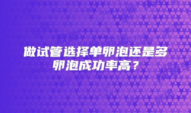 做试管选择单卵泡还是多卵泡成功率高？