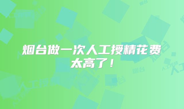 烟台做一次人工授精花费太高了！
