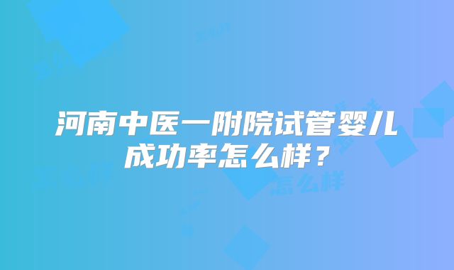 河南中医一附院试管婴儿成功率怎么样？