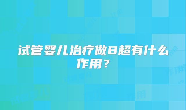 试管婴儿治疗做B超有什么作用？