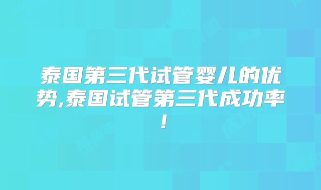 泰国第三代试管婴儿的优势,泰国试管第三代成功率！
