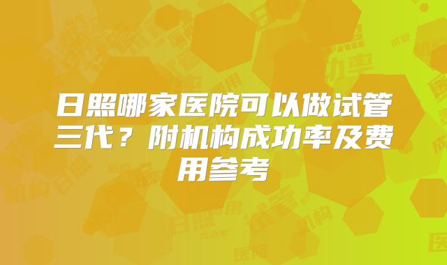 日照哪家医院可以做试管三代？附机构成功率及费用参考