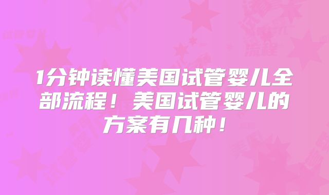 1分钟读懂美国试管婴儿全部流程!美国试管婴儿的方案有几种!