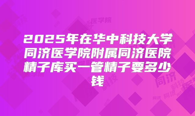 2025年在华中科技大学同济医学院附属同济医院精子库买一管精子要多少钱
