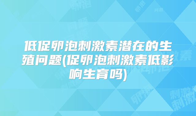 低促卵泡刺激素潜在的生殖问题(促卵泡刺激素低影响生育吗)