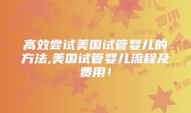 高效尝试美国试管婴儿的方法,美国试管婴儿流程及费用!