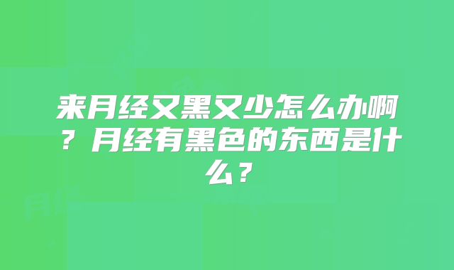 来月经又黑又少怎么办啊？月经有黑色的东西是什么？