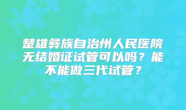 楚雄彝族自治州人民医院无结婚证试管可以吗？能不能做三代试管？