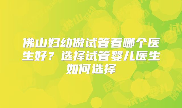 佛山妇幼做试管看哪个医生好？选择试管婴儿医生如何选择