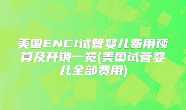 美国ENCI试管婴儿费用预算及开销一览(美国试管婴儿全部费用)