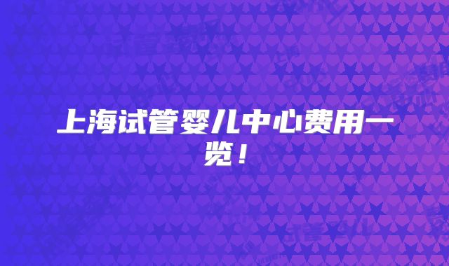 上海试管婴儿中心费用一览！
