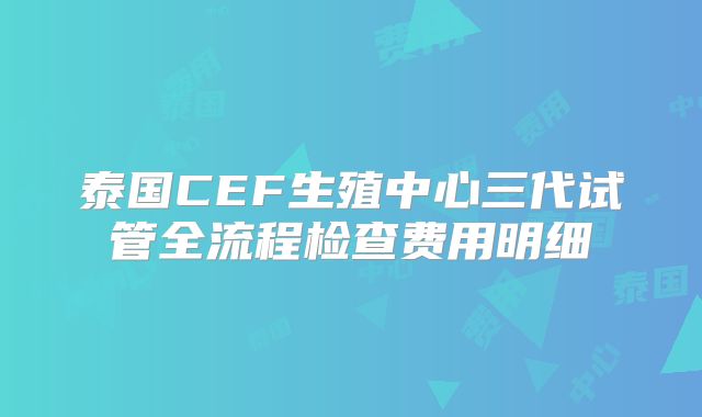 泰国CEF生殖中心三代试管全流程检查费用明细