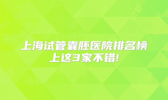 上海试管囊胚医院排名榜上这3家不错!