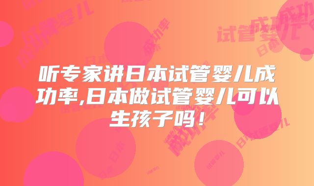 听专家讲日本试管婴儿成功率,日本做试管婴儿可以生孩子吗！