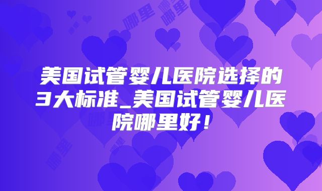 美国试管婴儿医院选择的3大标准_美国试管婴儿医院哪里好！