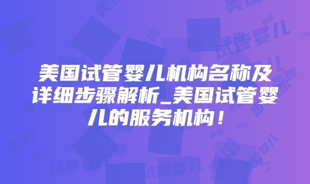 美国试管婴儿机构名称及详细步骤解析_美国试管婴儿的服务机构！