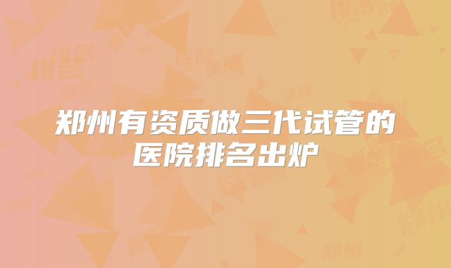 郑州有资质做三代试管的医院排名出炉