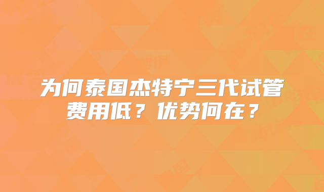 为何泰国杰特宁三代试管费用低？优势何在？