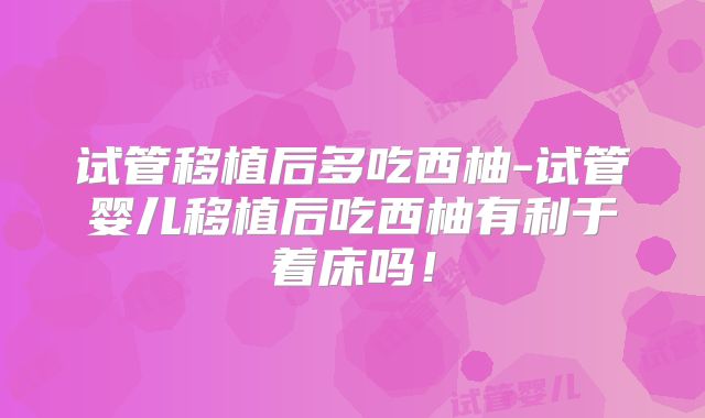 试管移植后多吃西柚-试管婴儿移植后吃西柚有利于着床吗！
