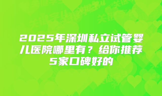 2025年深圳私立试管婴儿医院哪里有？给你推荐5家口碑好的