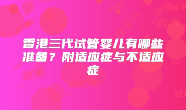 香港三代试管婴儿有哪些准备？附适应症与不适应症