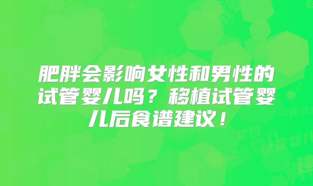 肥胖会影响女性和男性的试管婴儿吗？移植试管婴儿后食谱建议！