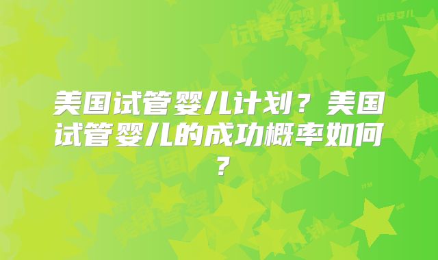 美国试管婴儿计划？美国试管婴儿的成功概率如何？