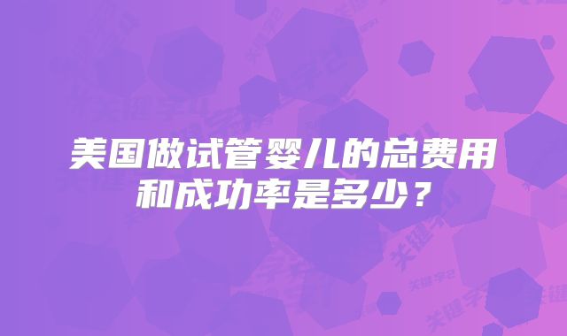 美国做试管婴儿的总费用和成功率是多少？