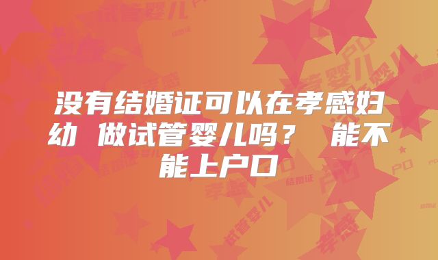 没有结婚证可以在孝感妇幼 做试管婴儿吗? 能不能上户口