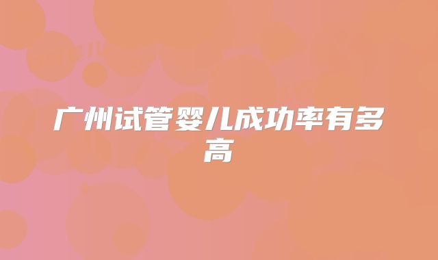 广州试管婴儿成功率有多高