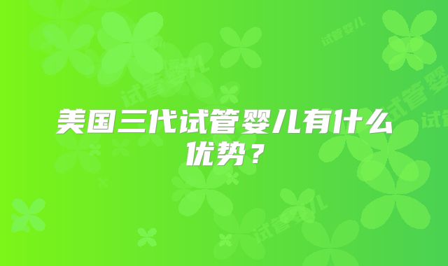 美国三代试管婴儿有什么优势?