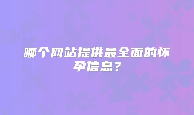 哪个网站提供最全面的怀孕信息？