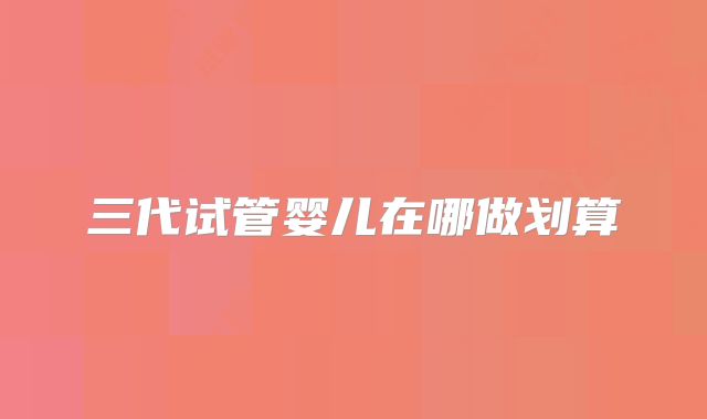 三代试管婴儿在哪做划算