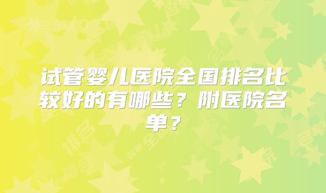 试管婴儿医院全国排名比较好的有哪些？附医院名单？