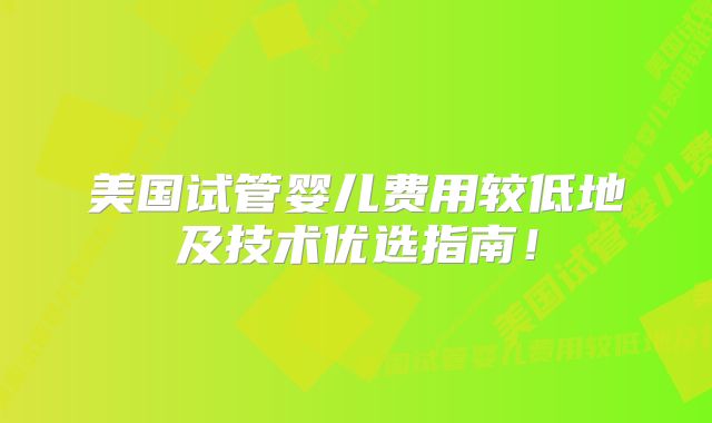 美国试管婴儿费用较低地及技术优选指南!
