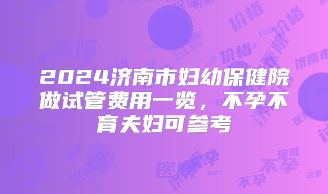 2024济南市妇幼保健院做试管费用一览，不孕不育夫妇可参考