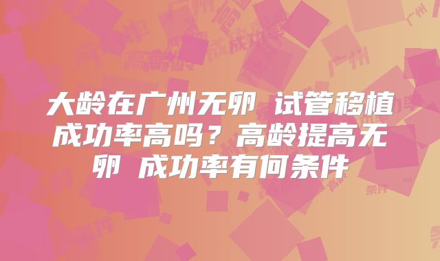 大龄在广州无卵�试管移植成功率高吗？高龄提高无卵�成功率有何条件