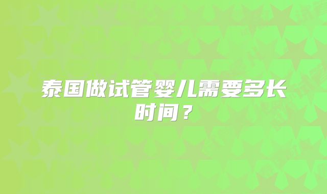 泰国做试管婴儿需要多长时间？